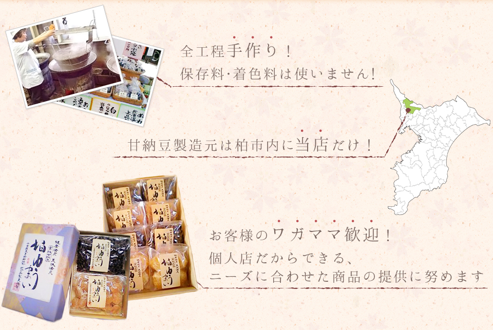 全工程手づくり 保存料・着色料は使いません 甘納豆製造元は柏市内に当店だけ お客様のワガママ歓迎! 個人店だからできる、 ニーズに合わせた商品の提供に努めます